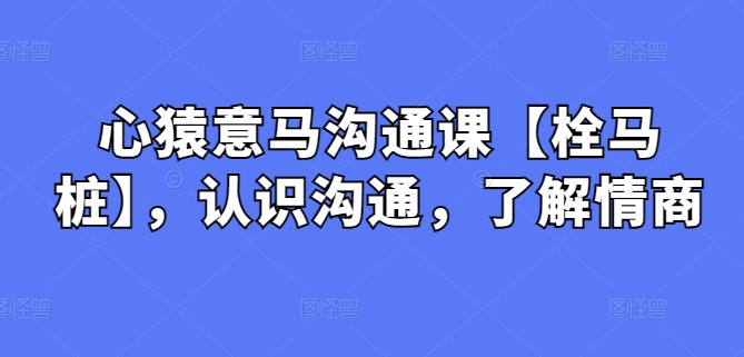心猿意马沟通课【栓马桩】，认识沟通，了解情商-沐羽项目网