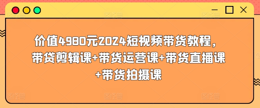 价值4980元2024短视频带货教程，带贷剪辑课+带货运营课+带货直播课+带货拍摄课-沐羽项目网