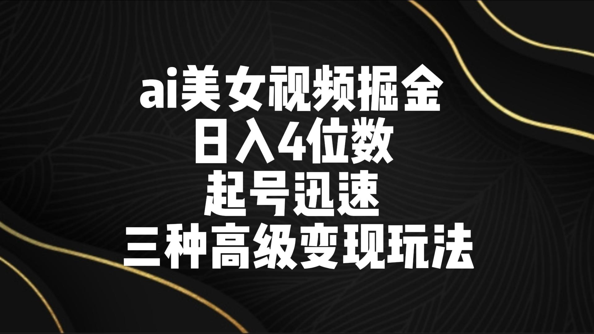 ai美女视频掘金 日入4位数 起号迅速 三种高级变现玩法-沐羽项目网