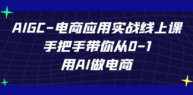 AIGC电商应用实战线上课，手把手带你从0-1，用AI做电商（更新39节课）-沐羽项目网