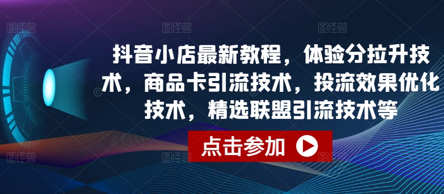 抖音小店最新教程，体验分拉升技术，商品卡引流技术，投流效果优化技术，精选联盟引流技术等-沐羽项目网