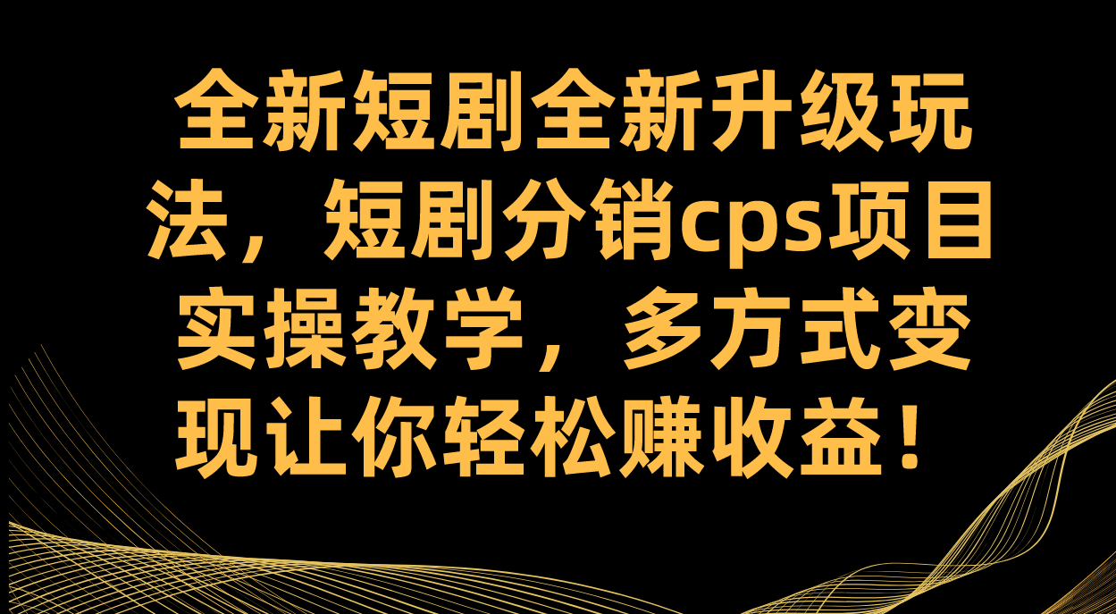 全新短剧全新升级玩法，短剧分销cps项目实操教学 多方式变现让你轻松赚收益-沐羽项目网