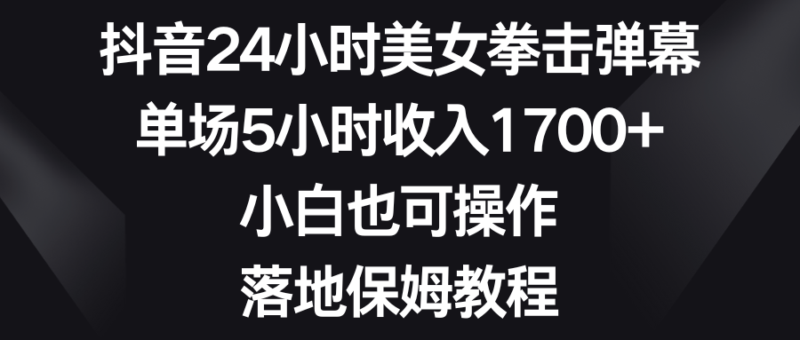 抖音24小时美女拳击弹幕，单场5小时收入1700+，小白也可操作，落地保姆教程-沐羽项目网