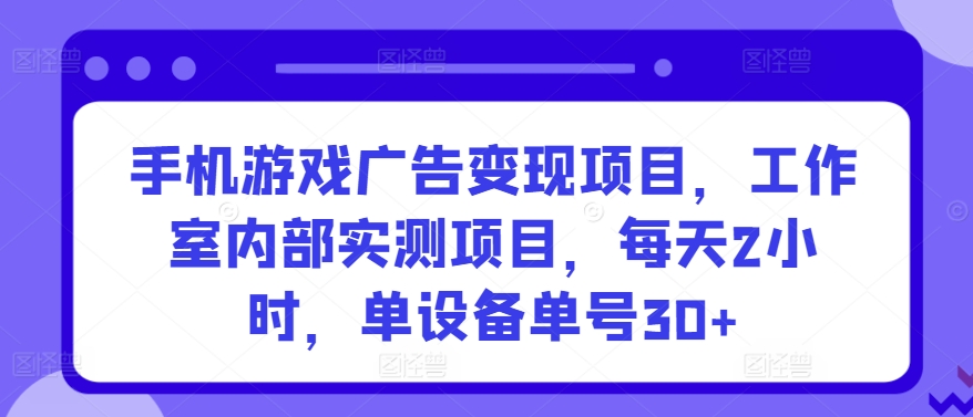 手机游戏广告变现项目，工作室内部实测项目，每天2小时，单设备单号30+-沐羽项目网