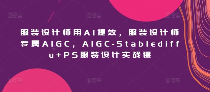 服装设计师用AI提效，服装设计师专属AIGC，AIGC-Stablediffu+PS服装设计实战课-沐羽项目网