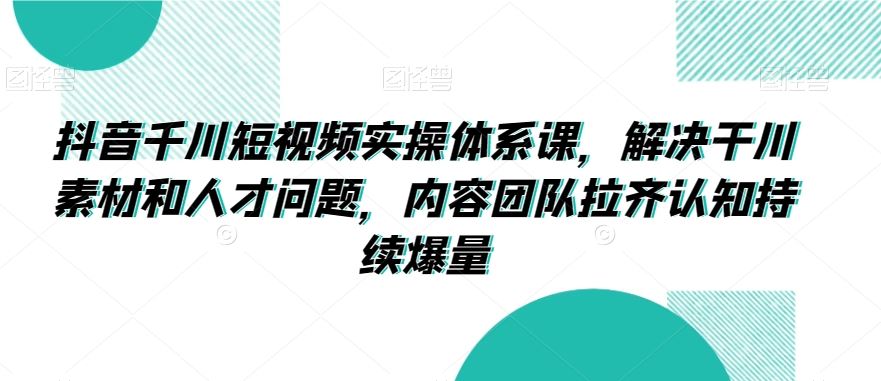 抖音千川短视频实操体系课，解决干川素材和人才问题，内容团队拉齐认知持续爆量-沐羽项目网