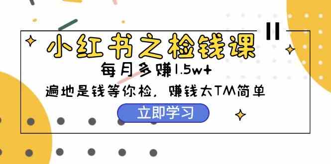 （9890期）小红书之检钱课：从0开始实测每月多赚1.5w起步，赚钱真的太简单了（98节）-沐羽项目网