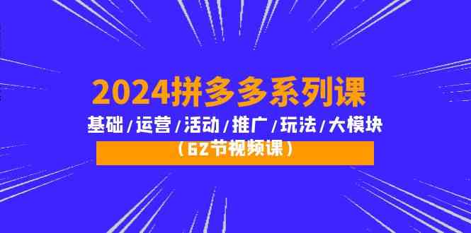 2024拼多多系列课：基础/运营/活动/推广/玩法/大模块（62节视频课）-沐羽项目网