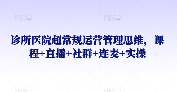 诊所医院超常规运营管理思维，课程+直播+社群+连麦+实操-沐羽项目网