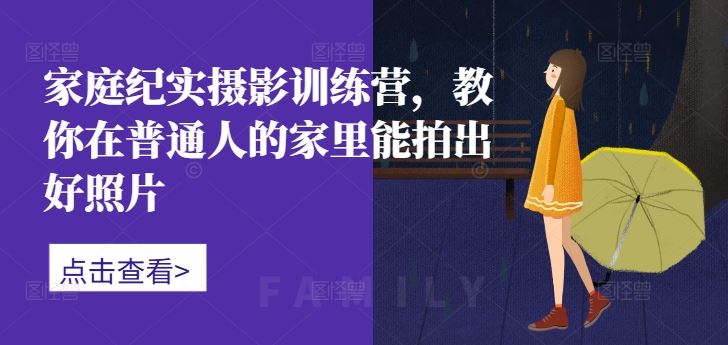 家庭纪实摄影训练营，教你在普通人的家里能拍出好照片-沐羽项目网