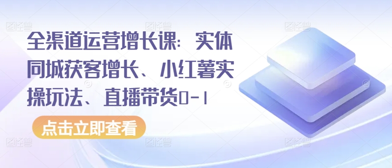 全渠道运营增长课：实体同城获客增长、小红薯实操玩法、直播带货0-1-沐羽项目网