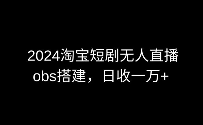2024最新淘宝短剧无人直播，obs多窗口搭建，日收6000+-沐羽项目网