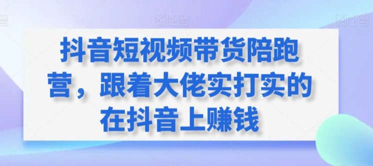 抖音短视频带货陪跑营，跟着大佬实打实的在抖音上赚钱-沐羽项目网