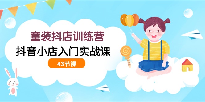 童装抖店训练营，抖音小店入门实战课（43节课）-沐羽项目网