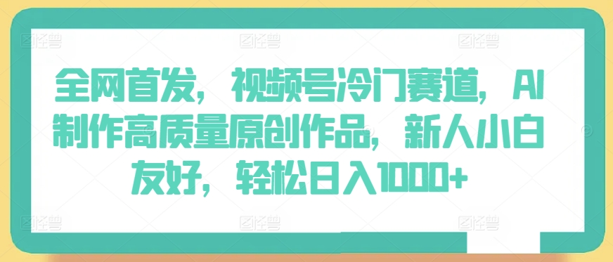 全网首发，视频号冷门赛道，AI制作高质量原创作品，新人小白友好，轻松日入1000+-沐羽项目网