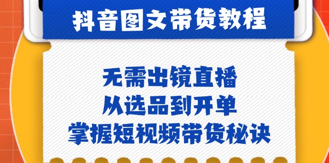 抖音图文&带货实操：无需出镜直播，从选品到开单，掌握短视频带货秘诀-沐羽项目网