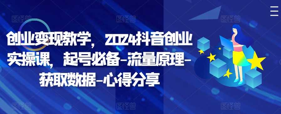 创业变现教学，2024抖音创业实操课，起号必备-流量原理-获取数据-心得分享-沐羽项目网