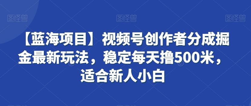 视频号创作者分成掘金最新玩法，稳定每天撸500米，适合新人小白-沐羽项目网