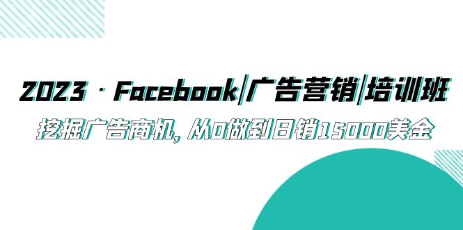 2023·Facebook|广告营销|培训班，挖掘广告商机，从0做到日销15000美金-沐羽项目网