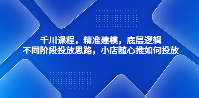 千川课程，精准建模，底层逻辑，不同阶段投放思路，小店随心推如何投放-沐羽项目网