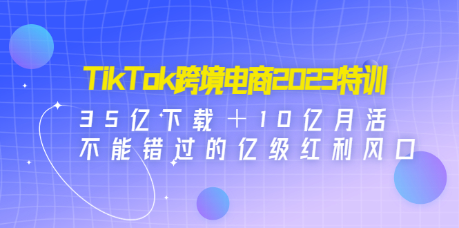 TikTok跨境电商2023特训：35亿下载＋10亿月活，不能错过的亿级红利风口-沐羽项目网