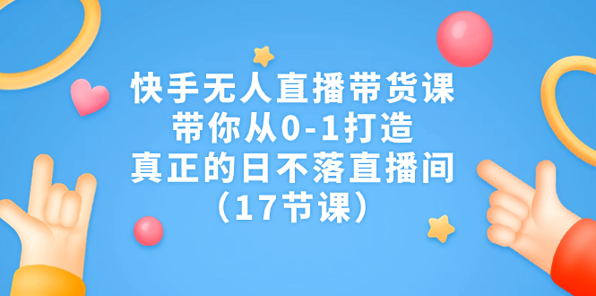 快手无人直播带货课，带你从0-1打造，真正的日不落直播间（17节课）-沐羽项目网