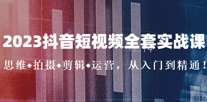 2023抖音短视频全套实战课：思维+拍摄+剪辑+运营，从入门到精通！-沐羽项目网