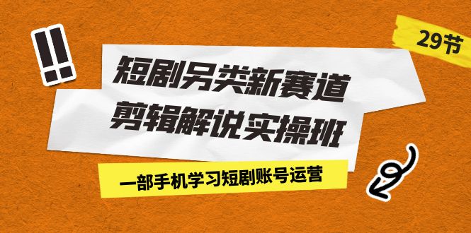 短剧另类新赛道剪辑解说实操班：一部手机学习短剧账号运营（29节 价值500）-沐羽项目网