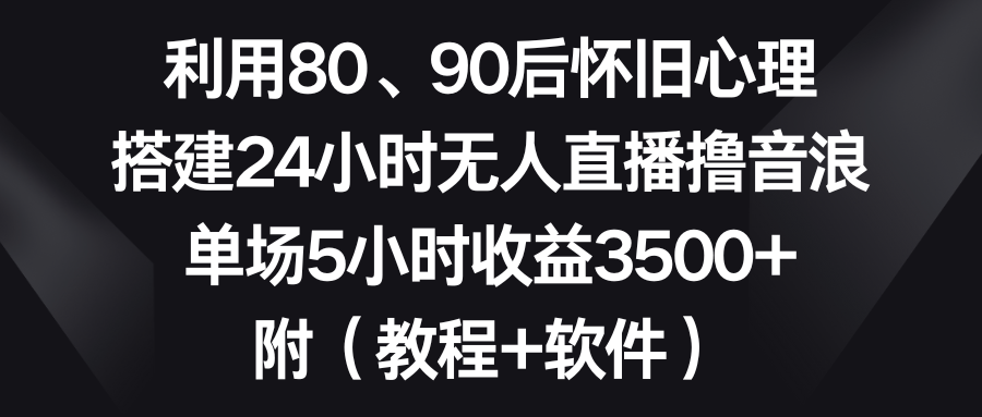 利用80、90后怀旧心理，搭建24小时无人直播撸音浪，单场5小时收益3500+…-沐羽项目网