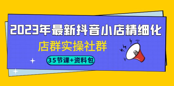 2023年最新抖音小店精细化-店群实操社群（35节课+资料包）-沐羽项目网