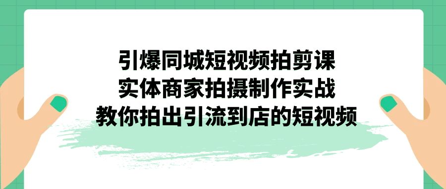 引爆同城-短视频拍剪课：实体商家拍摄制作实战，教你拍出引流到店的短视频-沐羽项目网