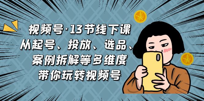 视频号·13节线下课，从起号、投放、选品、案例拆解等多维度带你玩转视频号-沐羽项目网