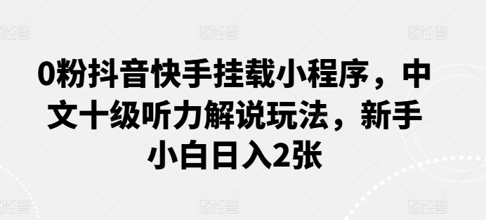 0粉抖音快手挂载小程序，中文十级听力解说玩法，新手小白日入2张-沐羽项目网