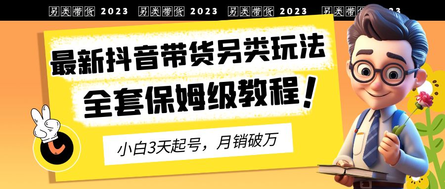 2023年最新抖音带货另类玩法，3天起号，月销破万（保姆级教程）-沐羽项目网