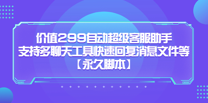 价值299自动超级客服助手，支持多聊天工具快速回复消息文件等【永久脚本】-沐羽项目网