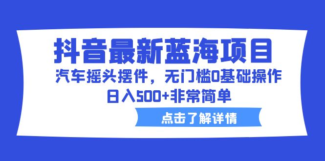 抖音最新蓝海项目，汽车摇头摆件，无门槛0基础操作，日入500+非常简单-沐羽项目网