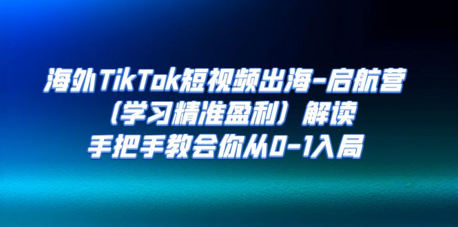 海外TikTok短视频出海-启航营（学习精准盈利）解读，手把手教会你从0-1入局-沐羽项目网
