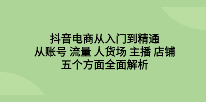 抖音电商从入门到精通，从账号 流量 人货场 主播 店铺五个方面全面解析-沐羽项目网