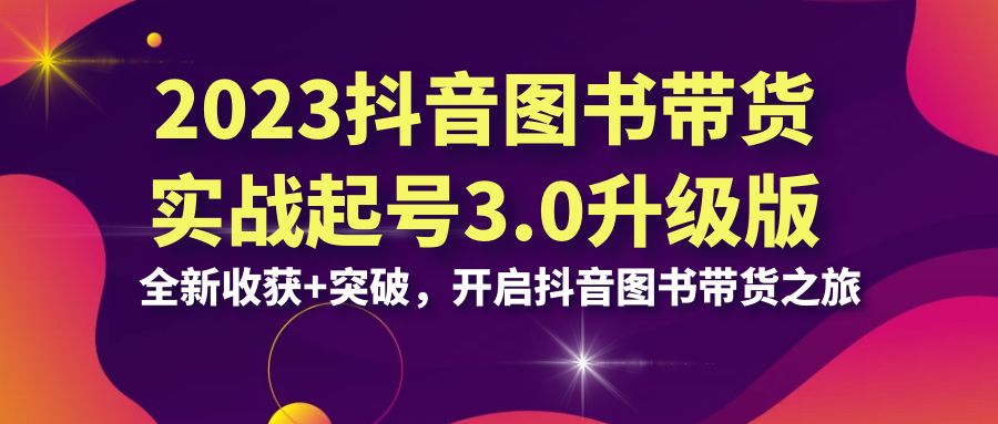 2023抖音 图书带货实战起号3.0升级版：全新收获+突破，开启抖音图书带货…-沐羽项目网
