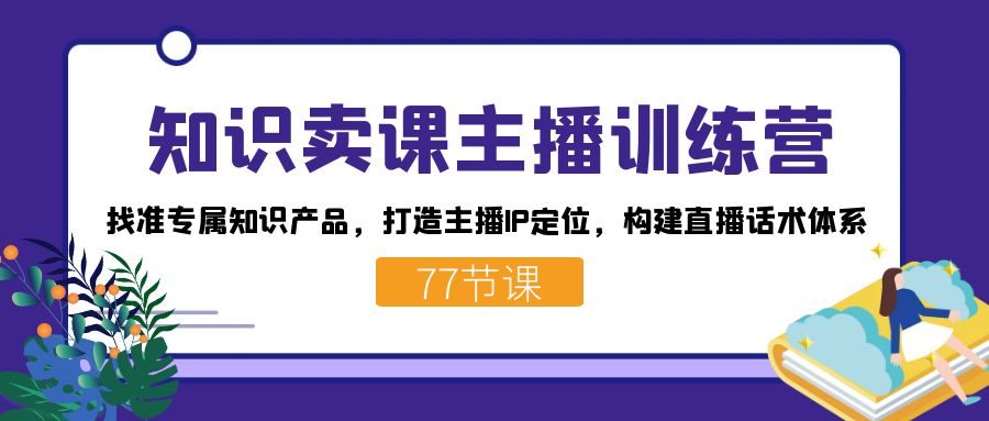 知识卖课主播训练营：找准专属知识产品，打造主播IP定位，构建直播话术体系-沐羽项目网