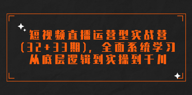 短视频直播运营型实战营(32+33期)，全面系统学习，从底层逻辑到实操到千川-沐羽项目网