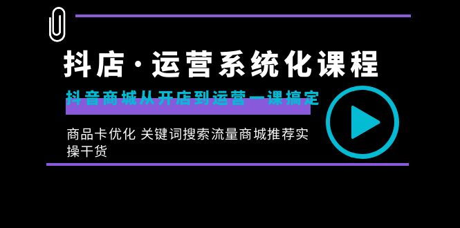 抖店·运营系统化课程：抖音商城从开店到运营一课搞定，商品卡优化 关键…-沐羽项目网