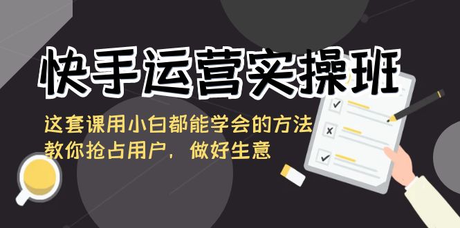 快手运营实操班，这套课用小白都能学会的方法教你抢占用户，做好生意-沐羽项目网