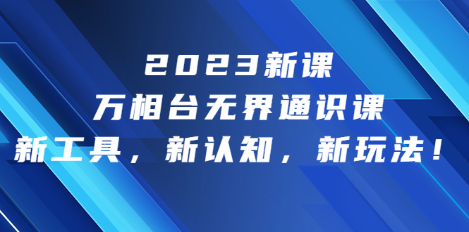 2023新课·万相台·无界通识课，新工具，新认知，新玩法！-沐羽项目网