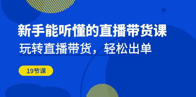 新手能听懂的直播带货课：玩转直播带货，轻松出单（19节课）-沐羽项目网