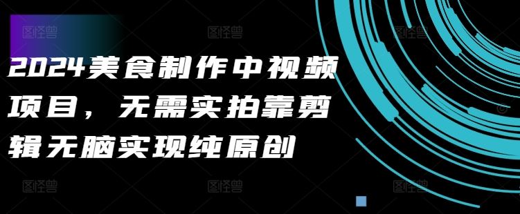 2024美食制作中视频项目，无需实拍靠剪辑无脑实现纯原创-沐羽项目网