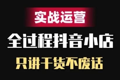 抖音小店精细化实战运营，只讲干货不废话-沐羽项目网