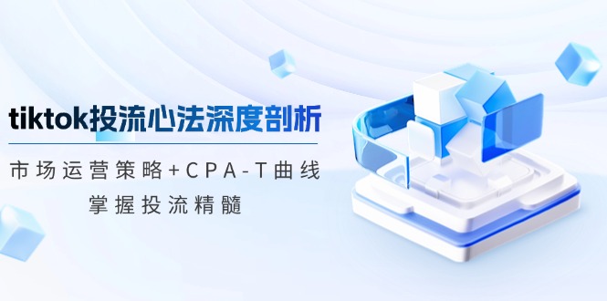 （12784期）tiktok投流心法深度剖析：市场运营策略+CPA-T曲线，掌握投流精髓-沐羽项目网