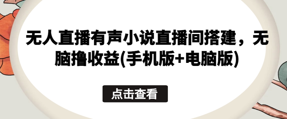 无人直播有声小说直播间搭建，无脑撸收益(手机版+电脑版)-沐羽项目网