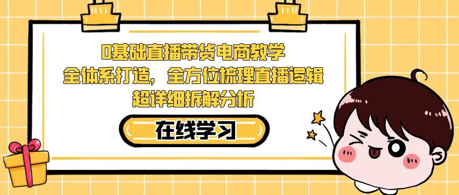 0基础直播带货电商教学：全体系打造，全方位梳理直播逻辑，超详细拆解分析-沐羽项目网